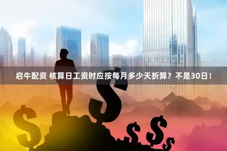 启牛配资 核算日工资时应按每月多少天折算？不是30日！
