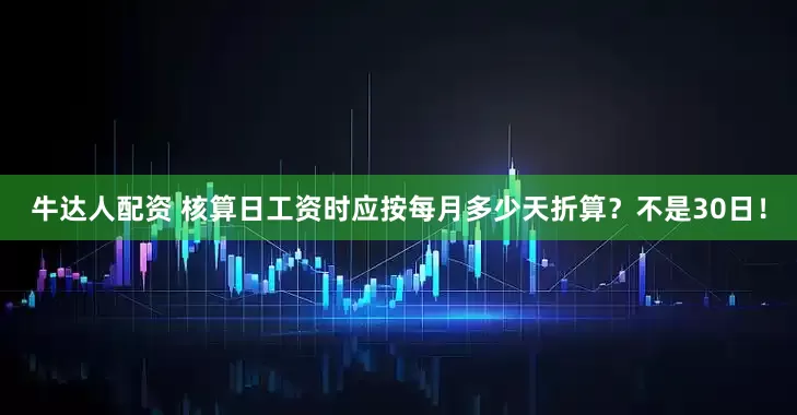 牛达人配资 核算日工资时应按每月多少天折算？不是30日！
