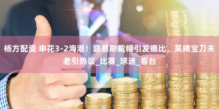 杨方配资 申花3-2海港！路易斯戴帽引发德比，吴曦宝刀未老引热议_比赛_球迷_看台