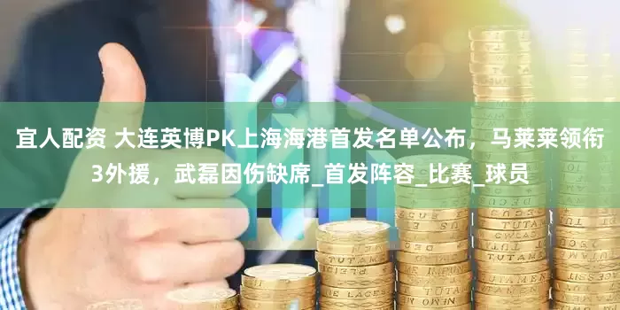 宜人配资 大连英博PK上海海港首发名单公布，马莱莱领衔3外援，武磊因伤缺席_首发阵容_比赛_球员