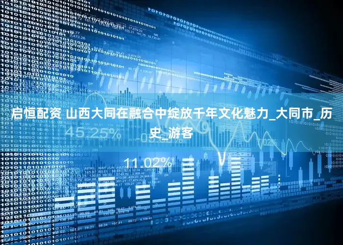 启恒配资 山西大同在融合中绽放千年文化魅力_大同市_历史_游客