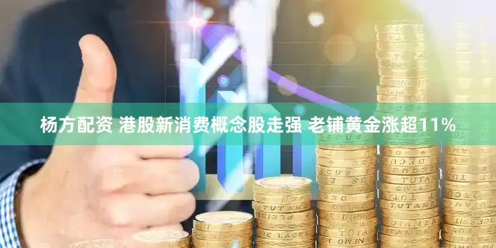 杨方配资 港股新消费概念股走强 老铺黄金涨超11%