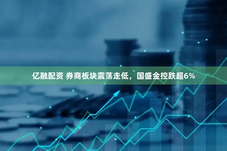 亿融配资 券商板块震荡走低，国盛金控跌超6%