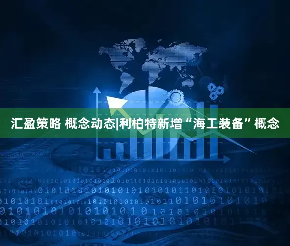 汇盈策略 概念动态|利柏特新增“海工装备”概念