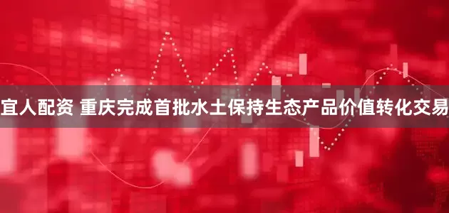 宜人配资 重庆完成首批水土保持生态产品价值转化交易