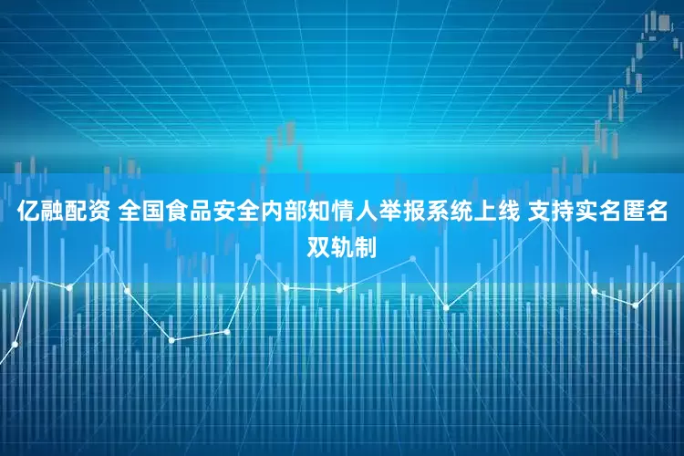 亿融配资 全国食品安全内部知情人举报系统上线 支持实名匿名双轨制