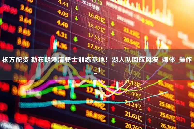 杨方配资 勒布朗澄清骑士训练基地！湖人队回应风波_媒体_操作_1
