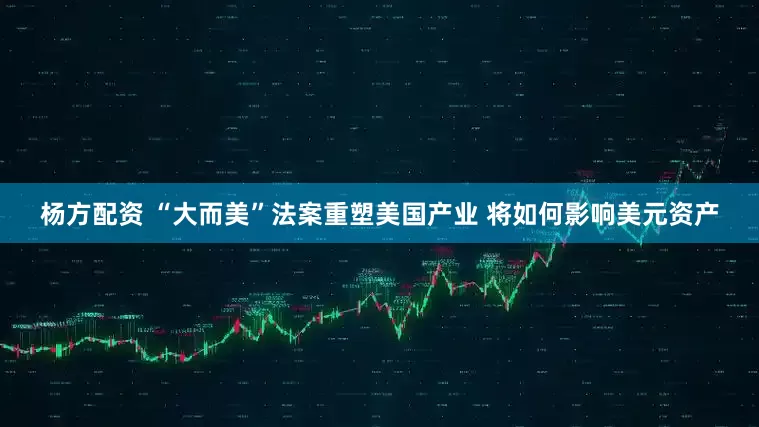 杨方配资 “大而美”法案重塑美国产业 将如何影响美元资产