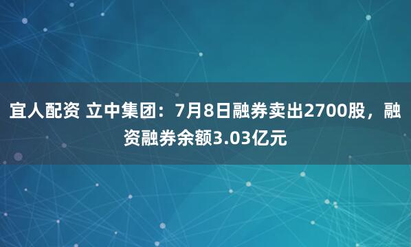 宜人配资 立中集团：7月8日融券卖出2700股，融资融券余额3.03亿元