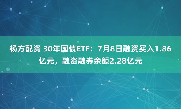 杨方配资 30年国债ETF：7月8日融资买入1.86亿元，融资融券余额2.28亿元