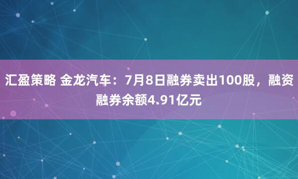 汇盈策略 金龙汽车：7月8日融券卖出100股，融资融券余额4.91亿元