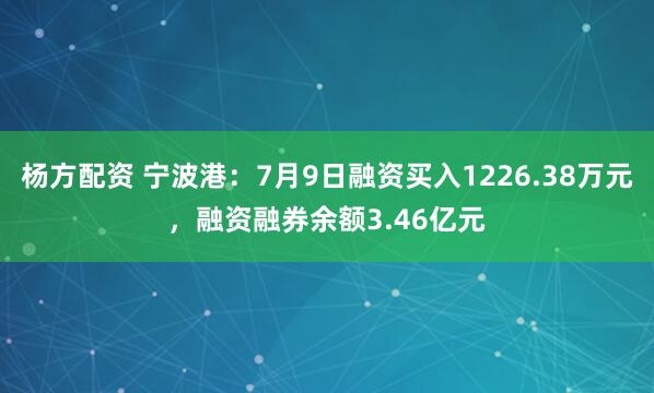 杨方配资 宁波港：7月9日融资买入1226.38万元，融资融券余额3.46亿元