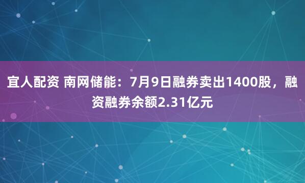 宜人配资 南网储能：7月9日融券卖出1400股，融资融券余额2.31亿元