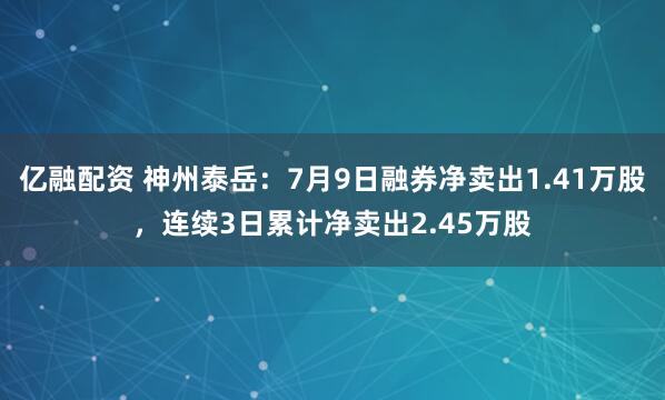 亿融配资 神州泰岳：7月9日融券净卖出1.41万股，连续3日累计净卖出2.45万股