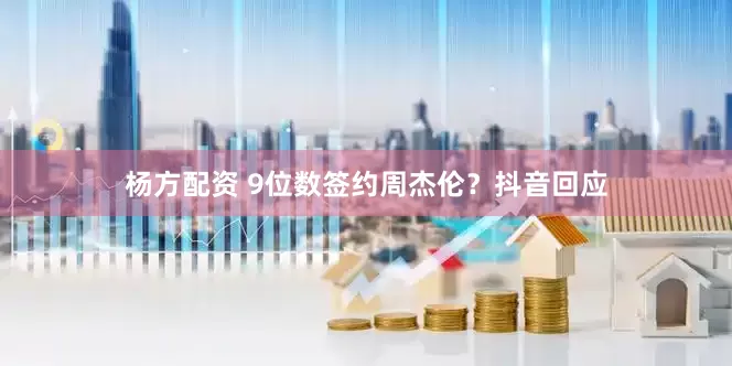 杨方配资 9位数签约周杰伦？抖音回应