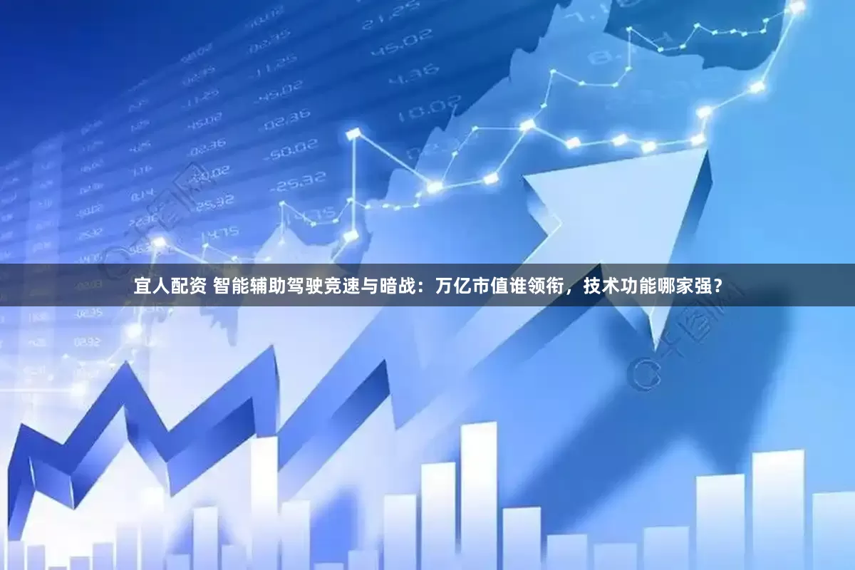 宜人配资 智能辅助驾驶竞速与暗战：万亿市值谁领衔，技术功能哪家强？