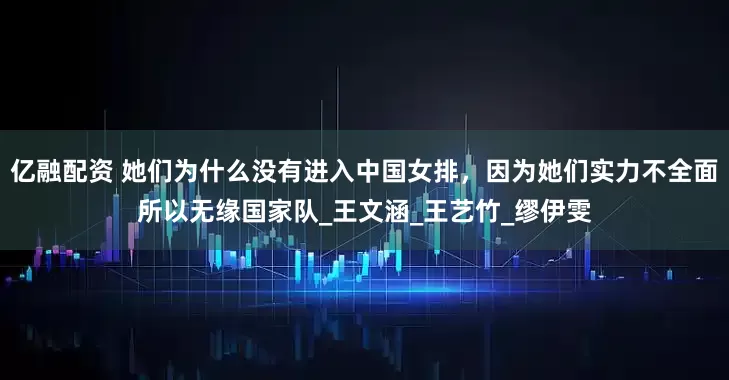 亿融配资 她们为什么没有进入中国女排，因为她们实力不全面所以无缘国家队_王文涵_王艺竹_缪伊雯