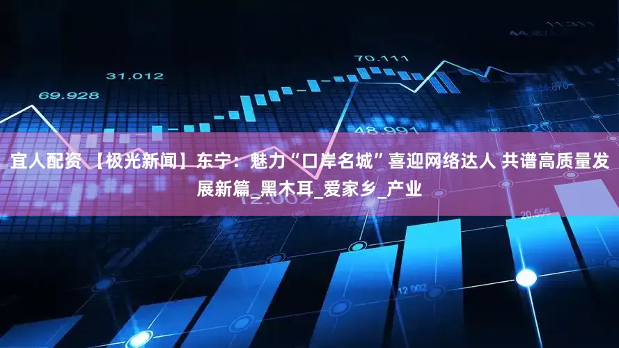 宜人配资 【极光新闻】东宁：魅力“口岸名城”喜迎网络达人 共谱高质量发展新篇_黑木耳_爱家乡_产业