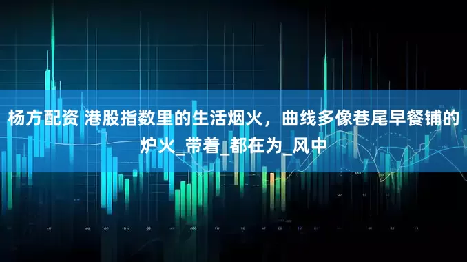 杨方配资 港股指数里的生活烟火，曲线多像巷尾早餐铺的炉火_带着_都在为_风中