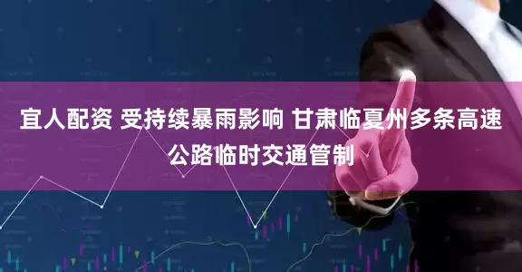 宜人配资 受持续暴雨影响 甘肃临夏州多条高速公路临时交通管制