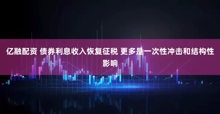 亿融配资 债券利息收入恢复征税 更多是一次性冲击和结构性影响