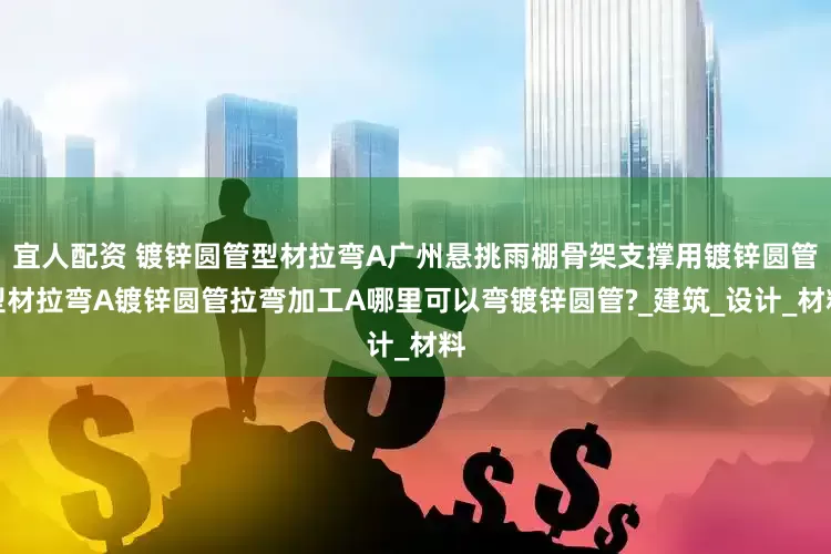 宜人配资 镀锌圆管型材拉弯A广州悬挑雨棚骨架支撑用镀锌圆管型材拉弯A镀锌圆管拉弯加工A哪里可以弯镀锌圆管?_建筑_设计_材料