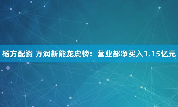 杨方配资 万润新能龙虎榜：营业部净买入1.15亿元