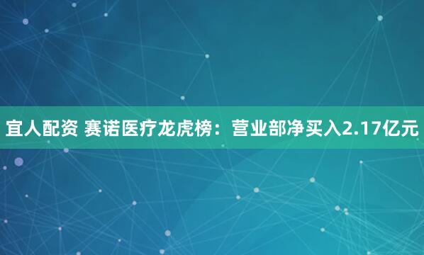 宜人配资 赛诺医疗龙虎榜：营业部净买入2.17亿元
