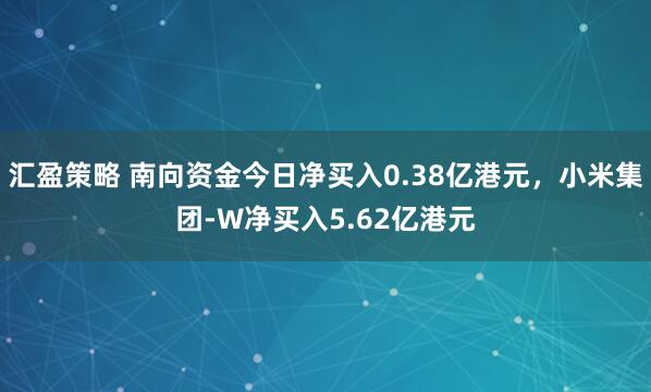 汇盈策略 南向资金今日净买入0.38亿港元，小米集团-W净买入5.62亿港元