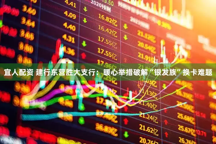 宜人配资 建行东营胜大支行：暖心举措破解“银发族”换卡难题