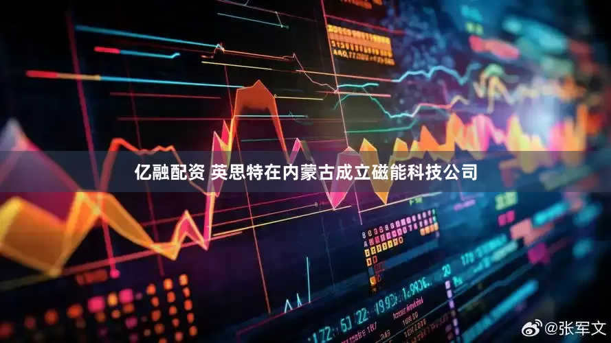 亿融配资 英思特在内蒙古成立磁能科技公司