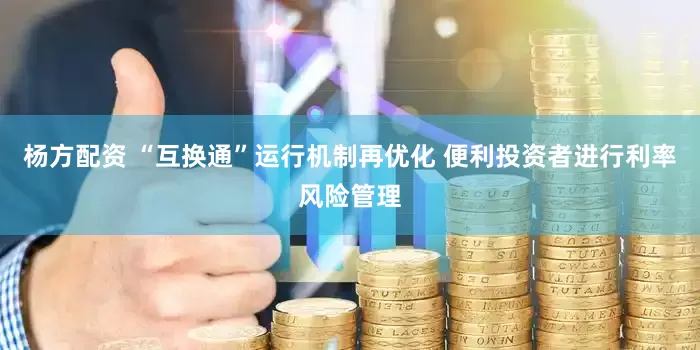 杨方配资 “互换通”运行机制再优化 便利投资者进行利率风险管理