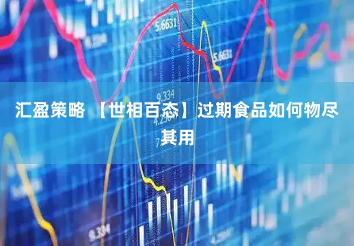 汇盈策略 【世相百态】过期食品如何物尽其用