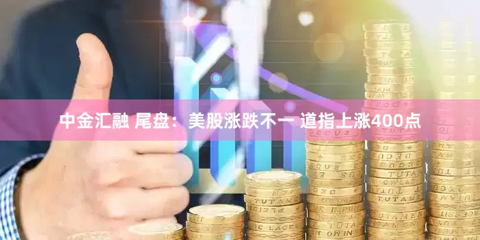 中金汇融 尾盘:美股涨跌不一 道指上涨400点