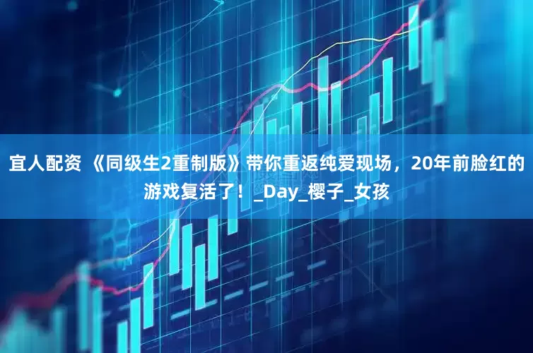 宜人配资 《同级生2重制版》带你重返纯爱现场,20年前脸红的游戏复活了!_Day_樱子_女孩