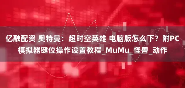 亿融配资 奥特曼:超时空英雄 电脑版怎么下?附PC模拟器键位操作设置教程_MuMu_怪兽_动作