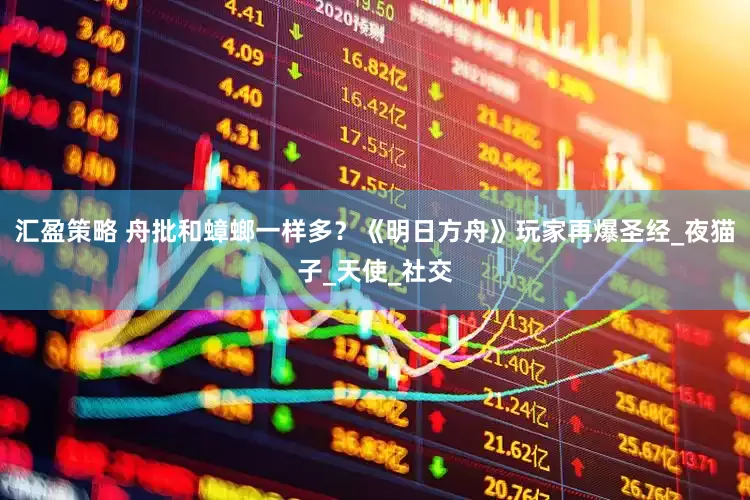 汇盈策略 舟批和蟑螂一样多?《明日方舟》玩家再爆圣经_夜猫子_天使_社交
