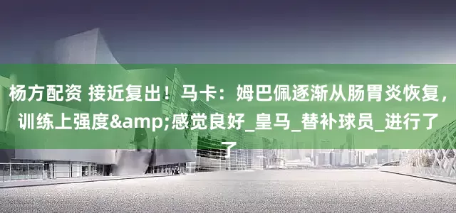 杨方配资 接近复出！马卡：姆巴佩逐渐从肠胃炎恢复，训练上强度&感觉良好_皇马_替补球员_进行了