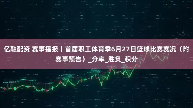 亿融配资 赛事播报丨首届职工体育季6月27日篮球比赛赛况（附赛事预告）_分率_胜负_积分
