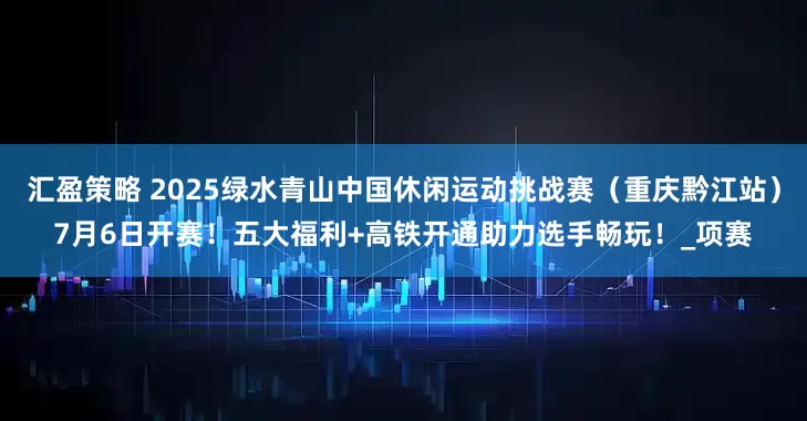 汇盈策略 2025绿水青山中国休闲运动挑战赛（重庆黔江站）7月6日开赛！五大福利+高铁开通助力选手畅玩！_项赛