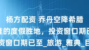 杨方配资 乔丹空降希腊！名流扎堆的度假胜地，投资窗口期已至_旅游_雅典_巨星