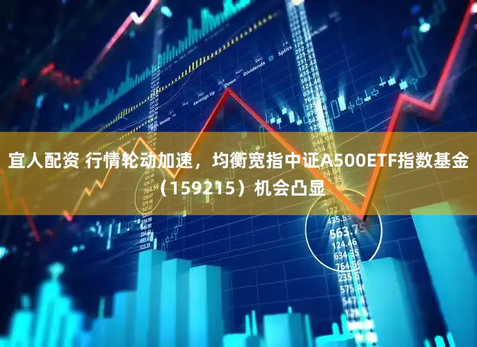 宜人配资 行情轮动加速，均衡宽指中证A500ETF指数基金（159215）机会凸显
