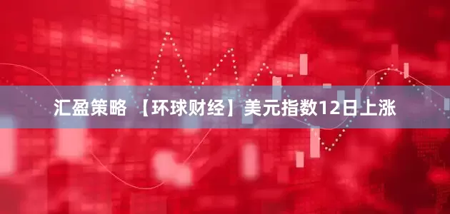 汇盈策略 【环球财经】美元指数12日上涨