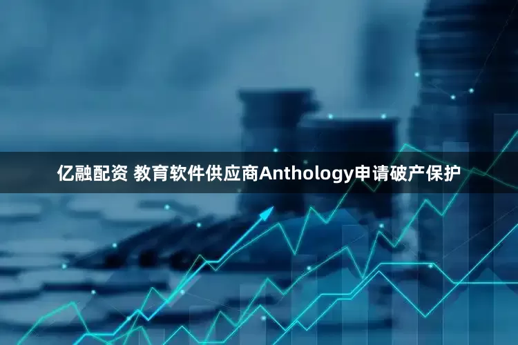 亿融配资 教育软件供应商Anthology申请破产保护