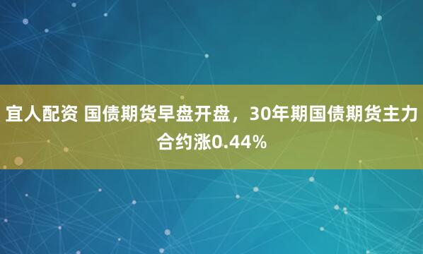 宜人配资 国债期货早盘开盘，30年期国债期货主力合约涨0.44%