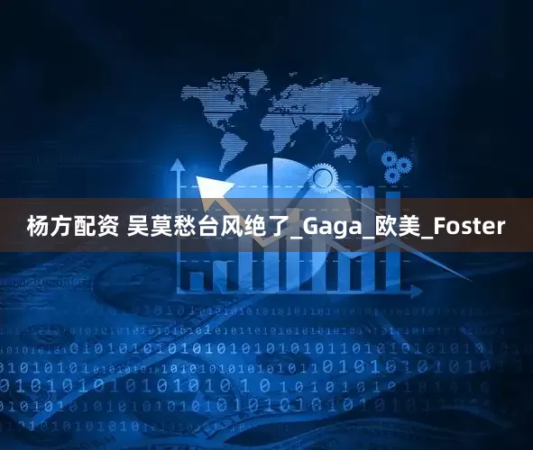 杨方配资 吴莫愁台风绝了_Gaga_欧美_Foster