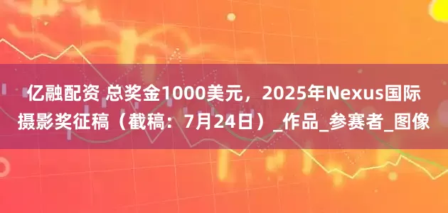 亿融配资 总奖金1000美元，2025年Nexus国际摄影奖征稿（截稿：7月24日）_作品_参赛者_图像