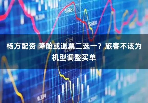 杨方配资 降舱或退票二选一？旅客不该为机型调整买单