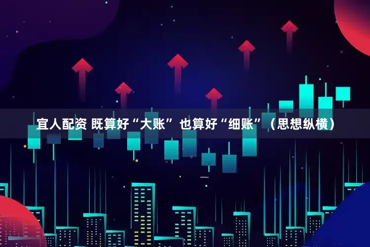 宜人配资 既算好“大账” 也算好“细账”（思想纵横）