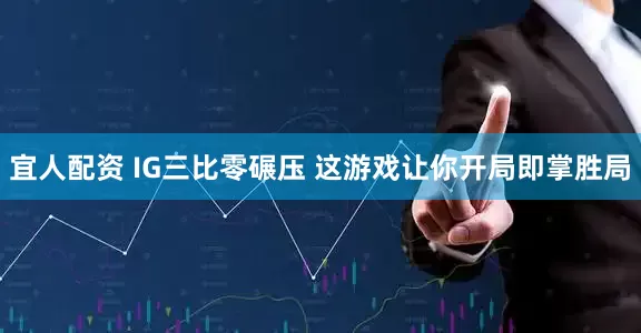 宜人配资 IG三比零碾压 这游戏让你开局即掌胜局